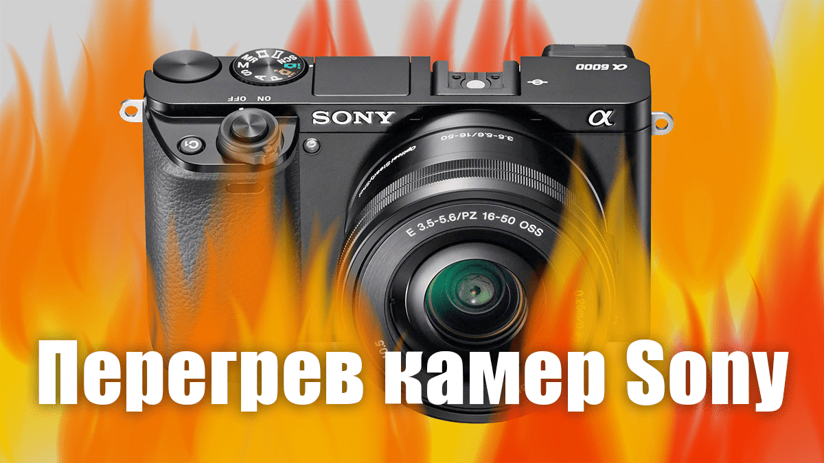 Перегрев камер Sony A6000, A6300, A6500, A7 при съемке видео